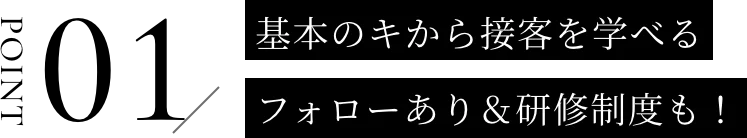 基本のキから接客を学べるフォローあり＆研修制度も！